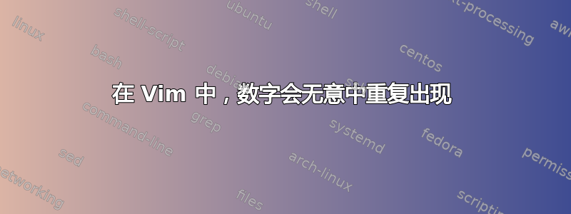 在 Vim 中，数字会无意中重复出现