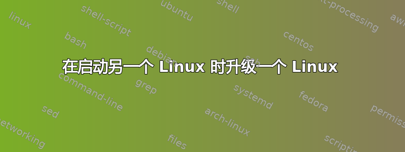 在启动另一个 Linux 时升级一个 Linux