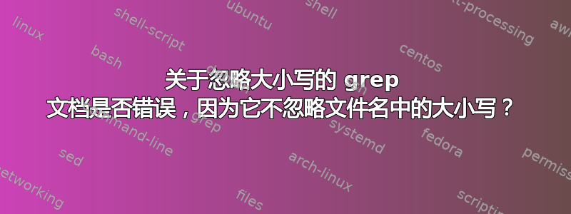 关于忽略大小写的 grep 文档是否错误，因为它不忽略文件名中的大小写？