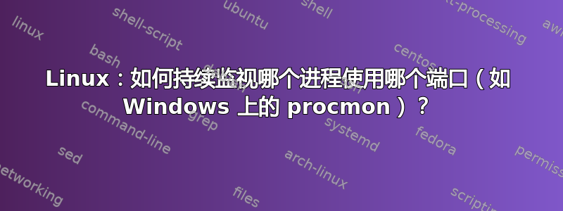 Linux：如何持续监视哪个进程使用哪个端口（如 Windows 上的 procmon）？