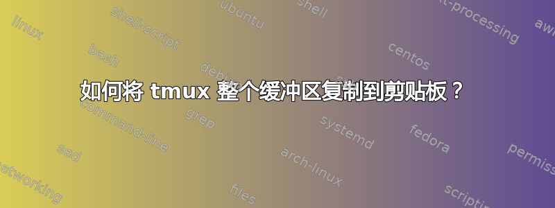 如何将 tmux 整个缓冲区复制到剪贴板？