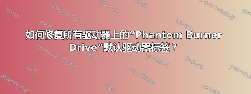 如何修复所有驱动器上的“Phantom Burner Drive”默认驱动器标签？