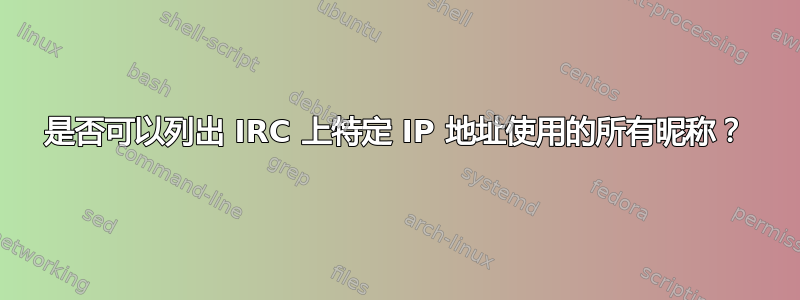 是否可以列出 IRC 上特定 IP 地址使用的所有昵称？