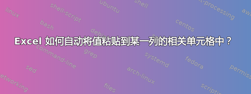 Excel 如何自动将值粘贴到某一列的相关单元格中？