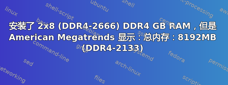 安装了 2x8 (DDR4-2666) DDR4 GB RAM，但是 American Megatrends 显示：总内存：8192MB (DDR4-2133)