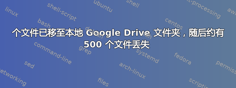 9000 个文件已移至本地 Google Drive 文件夹，随后约有 500 个文件丢失