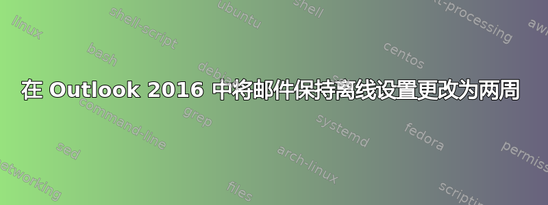 在 Outlook 2016 中将邮件保持离线设置更改为两周