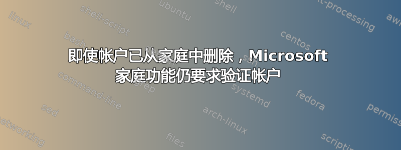 即使帐户已从家庭中删除，Microsoft 家庭功能仍要求验证帐户