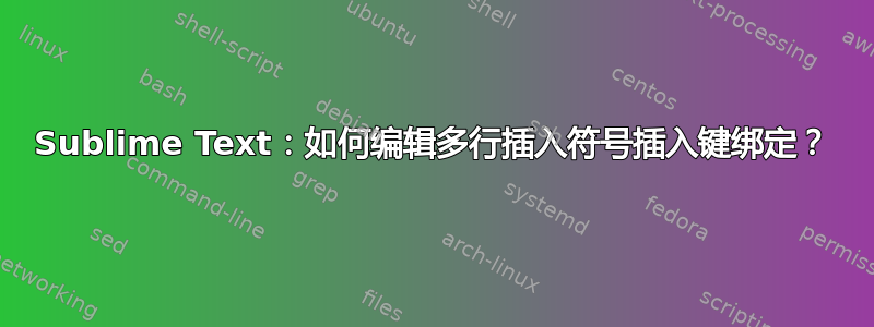 Sublime Text：如何编辑多行插入符号插入键绑定？