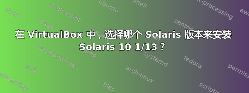 在 VirtualBox 中，选择哪个 Solaris 版本来安装 Solaris 10 1/13？