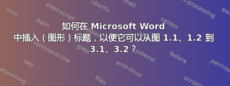 如何在 Microsoft Word 中插入（图形）标题，以便它可以从图 1.1、1.2 到 3.1、3.2？