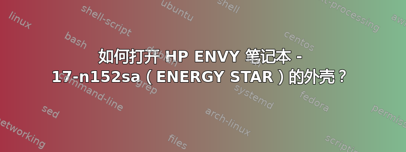 如何打开 HP ENVY 笔记本 - 17-n152sa（ENERGY STAR）的外壳？