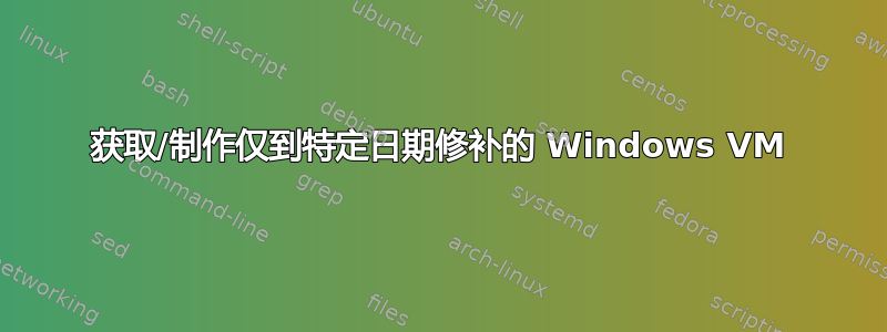 获取/制作仅到特定日期修补的 Windows VM