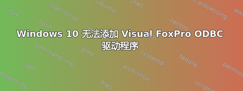 Windows 10 无法添加 Visual FoxPro ODBC 驱动程序