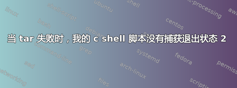 当 tar 失败时，我的 c shell 脚本没有捕获退出状态 2