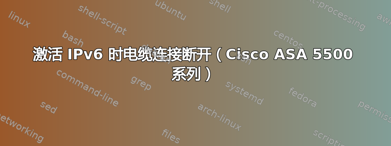 激活 IPv6 时电缆连接断开（Cisco ASA 5500 系列）