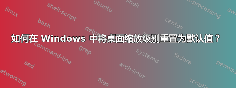 如何在 Windows 中将桌面缩放级别重置为默认值？