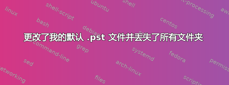 更改了我的默认 .pst 文件并丢失了所有文件夹