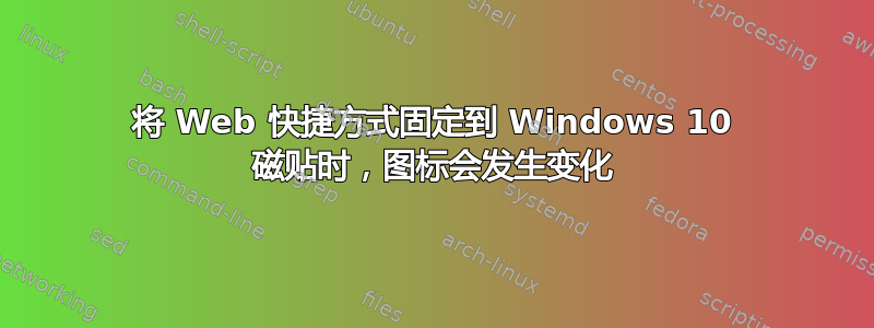 将 Web 快捷方式固定到 Windows 10 磁贴时，图标会发生变化