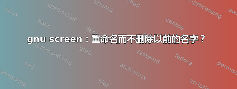 gnu screen：重命名而不删除以前的名字？