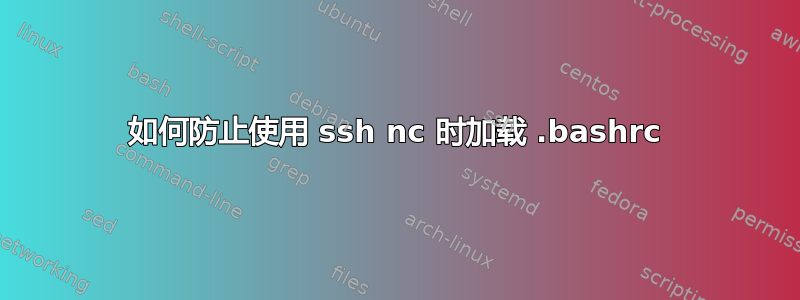 如何防止使用 ssh nc 时加载 .bashrc