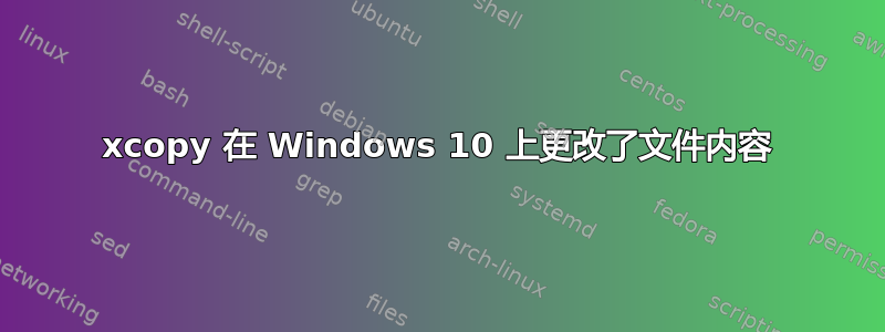 xcopy 在 Windows 10 上更改了文件内容