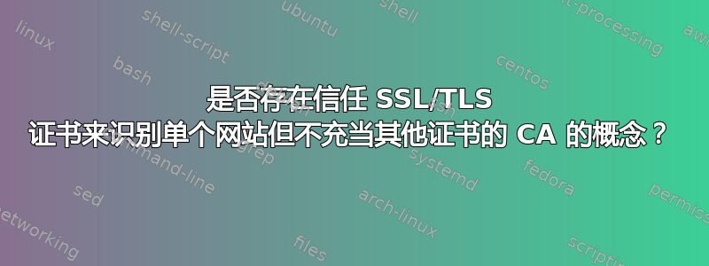 是否存在信任 SSL/TLS 证书来识别单个网站但不充当其他证书的 CA 的概念？