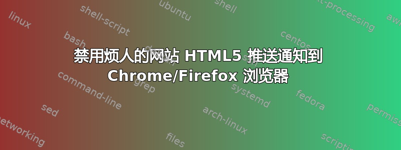 禁用烦人的网站 HTML5 推送通知到 Chrome/Firefox 浏览器