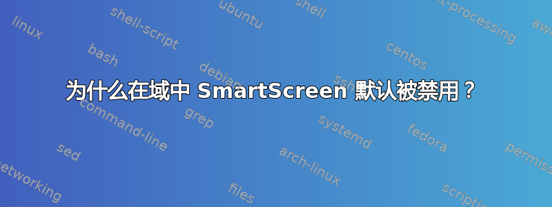 为什么在域中 SmartScreen 默认被禁用？