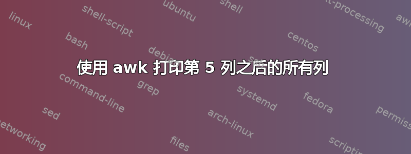 使用 awk 打印第 5 列之后的所有列