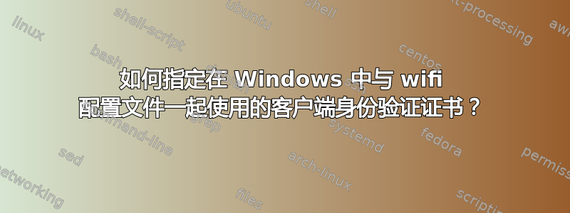 如何指定在 Windows 中与 wifi 配置文件一起使用的客户端身份验证证书？