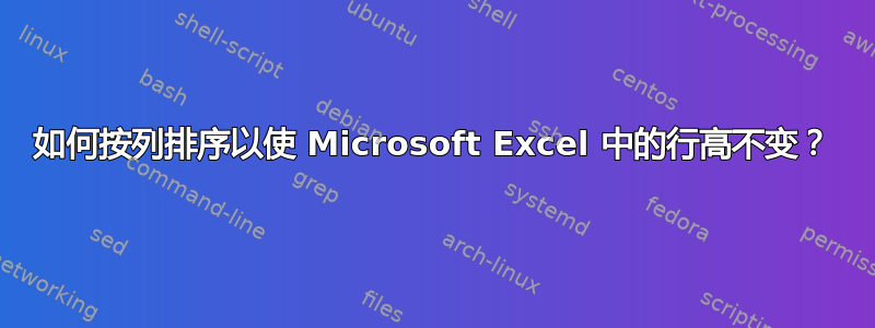 如何按列排序以使 Microsoft Excel 中的行高不变？