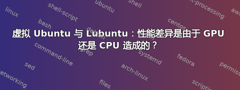 虚拟 Ubuntu 与 Lubuntu：性能差异是由于 GPU 还是 CPU 造成的？