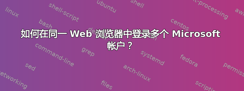 如何在同一 Web 浏览器中登录多个 Microsoft 帐户？