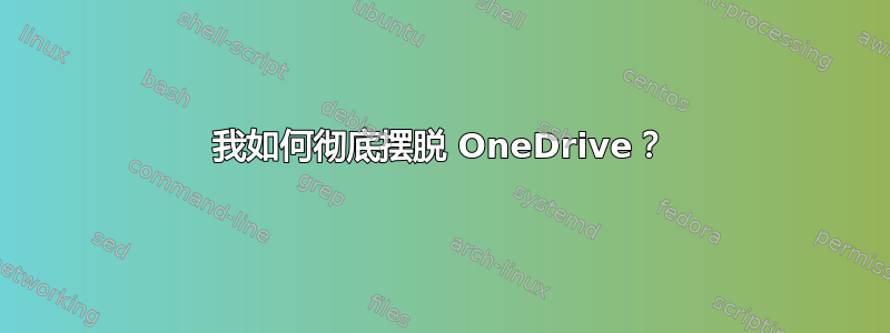 我如何彻底摆脱 OneDrive？