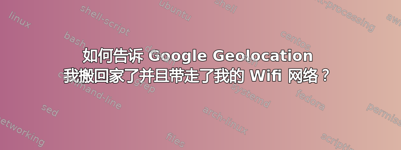 如何告诉 Google Geolocation 我搬回家了并且带走了我的 Wifi 网络？