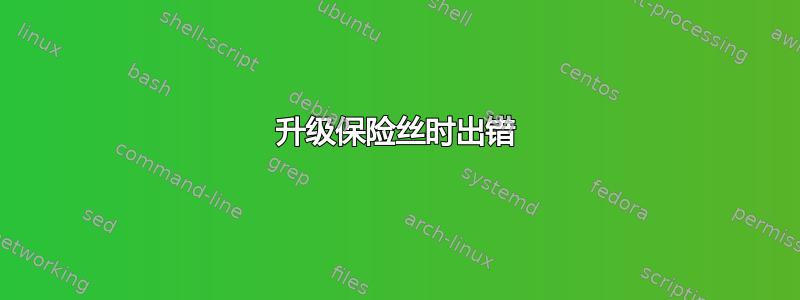 升级保险丝时出错