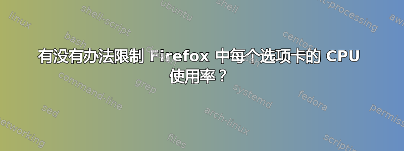 有没有办法限制 Firefox 中每个选项卡的 CPU 使用率？