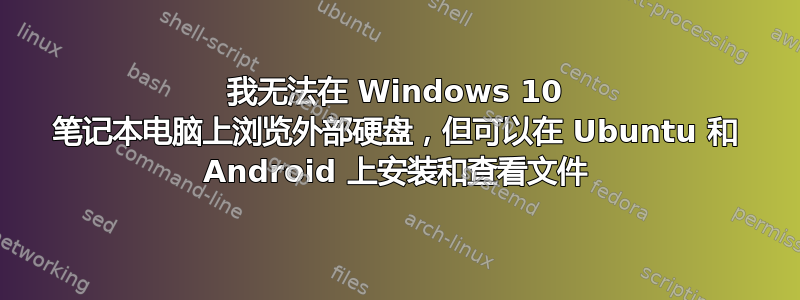 我无法在 Windows 10 笔记本电脑上浏览外部硬盘，但可以在 Ubuntu 和 Android 上安装和查看文件