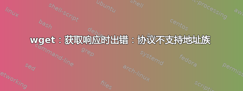 wget：获取响应时出错：协议不支持地址族