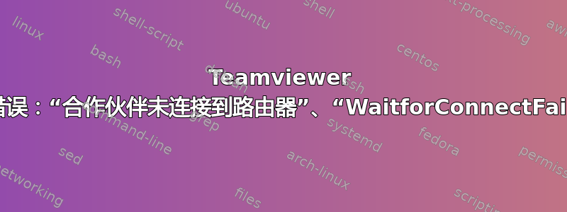 Teamviewer 连接错误：“合作伙伴未连接到路由器”、“WaitforConnectFailed”