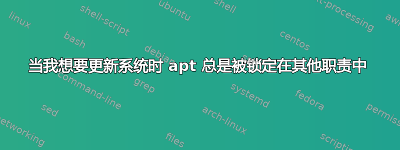 当我想要更新系统时 apt 总是被锁定在其他职责中