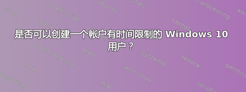 是否可以创建一个帐户有时间限制的 Windows 10 用户？