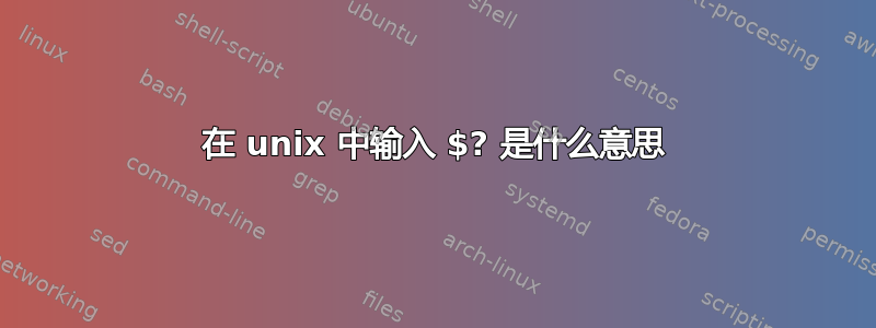 在 unix 中输入 $? 是什么意思