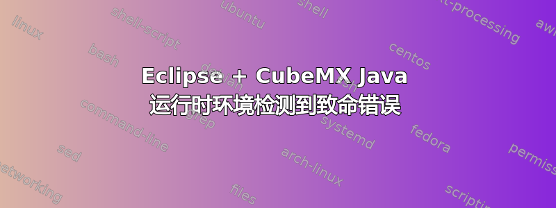 Eclipse + CubeMX Java 运行时环境检测到致命错误