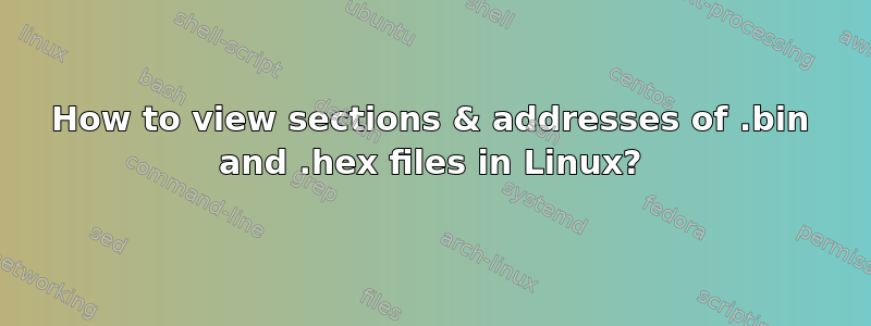 How to view sections & addresses of .bin and .hex files in Linux?