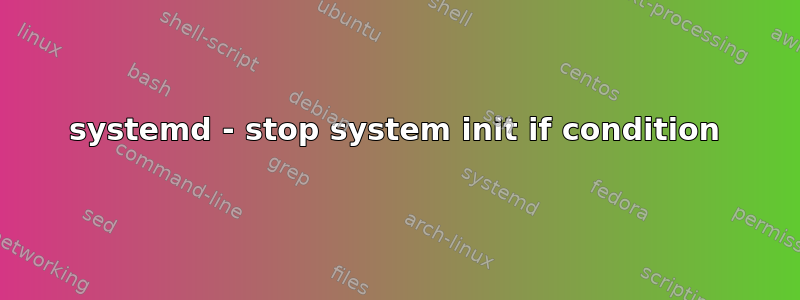 systemd - stop system init if condition