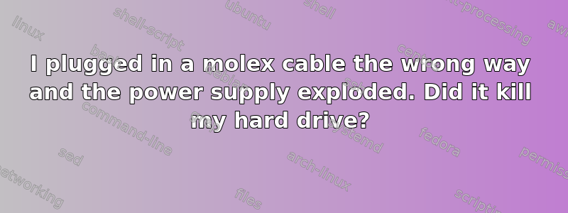 I plugged in a molex cable the wrong way and the power supply exploded. Did it kill my hard drive?