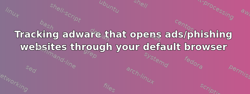Tracking adware that opens ads/phishing websites through your default browser