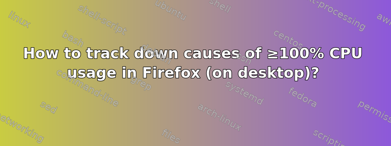 How to track down causes of ≥100% CPU usage in Firefox (on desktop)?